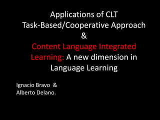 Applications of CLT Task-Based/Cooperative Approach & Content Language Integrated Learning: A new dimension in Language Learning Ignacio Bravo  & Alberto Delano. 