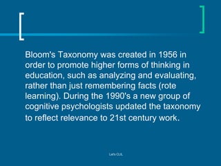 Bloom's Taxonomy was created in 1956 in
order to promote higher forms of thinking in
education, such as analyzing and eval...