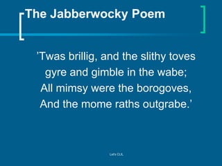 The Jabberwocky Poem
’Twas brillig, and the slithy toves
gyre and gimble in the wabe;
All mimsy were the borogoves,
And th...