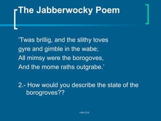 The Jabberwocky Poem
’Twas brillig, and the slithy toves
gyre and gimble in the wabe;
All mimsy were the borogoves,
And th...