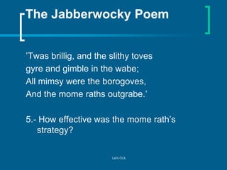The Jabberwocky Poem
’Twas brillig, and the slithy toves
gyre and gimble in the wabe;
All mimsy were the borogoves,
And th...