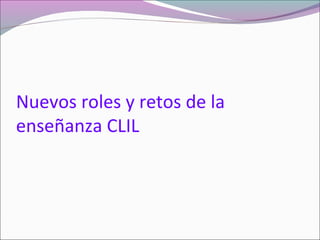 Nuevos roles y retos de la
enseñanza CLIL
 