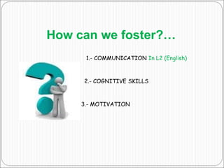 How can we foster?…
1.- COMMUNICATION In L2 (English)
3.- MOTIVATION
2.- COGNITIVE SKILLS
 