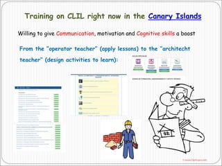 Training on CLIL right now in the Canary Islands
From the “operator teacher” (apply lessons) to the “architecht
teacher” (design activities to learn):
Willing to give Communication, motivation and Cognitive skills a boost
 