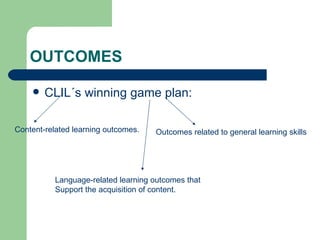 OUTCOMES CLIL´s winning game plan: Content-related learning outcomes. Language-related learning outcomes that Support the acquisition of content. Outcomes related to general learning skills 