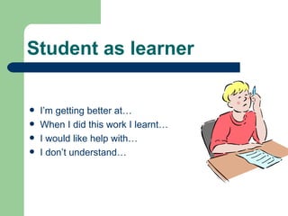 Student as learner I’m getting better at… When I did this work I learnt… I would like help with… I don’t understand… 