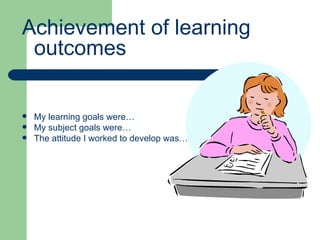 Achievement of learning outcomes My learning goals were… My subject goals were… The attitude I worked to develop was… 