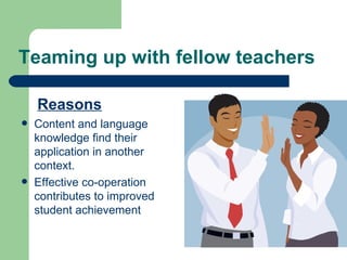 Teaming up with fellow teachers Reasons Content and language knowledge find their application in another context. Effective co-operation contributes to improved student achievement  