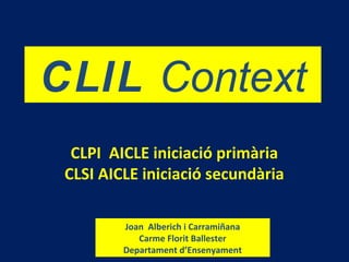 CLIL Context
CLPI AICLE iniciació primària
CLSI AICLE iniciació secundària
Joan Alberich i Carramiñana
Carme Florit Ballester
Departament d’Ensenyament
 