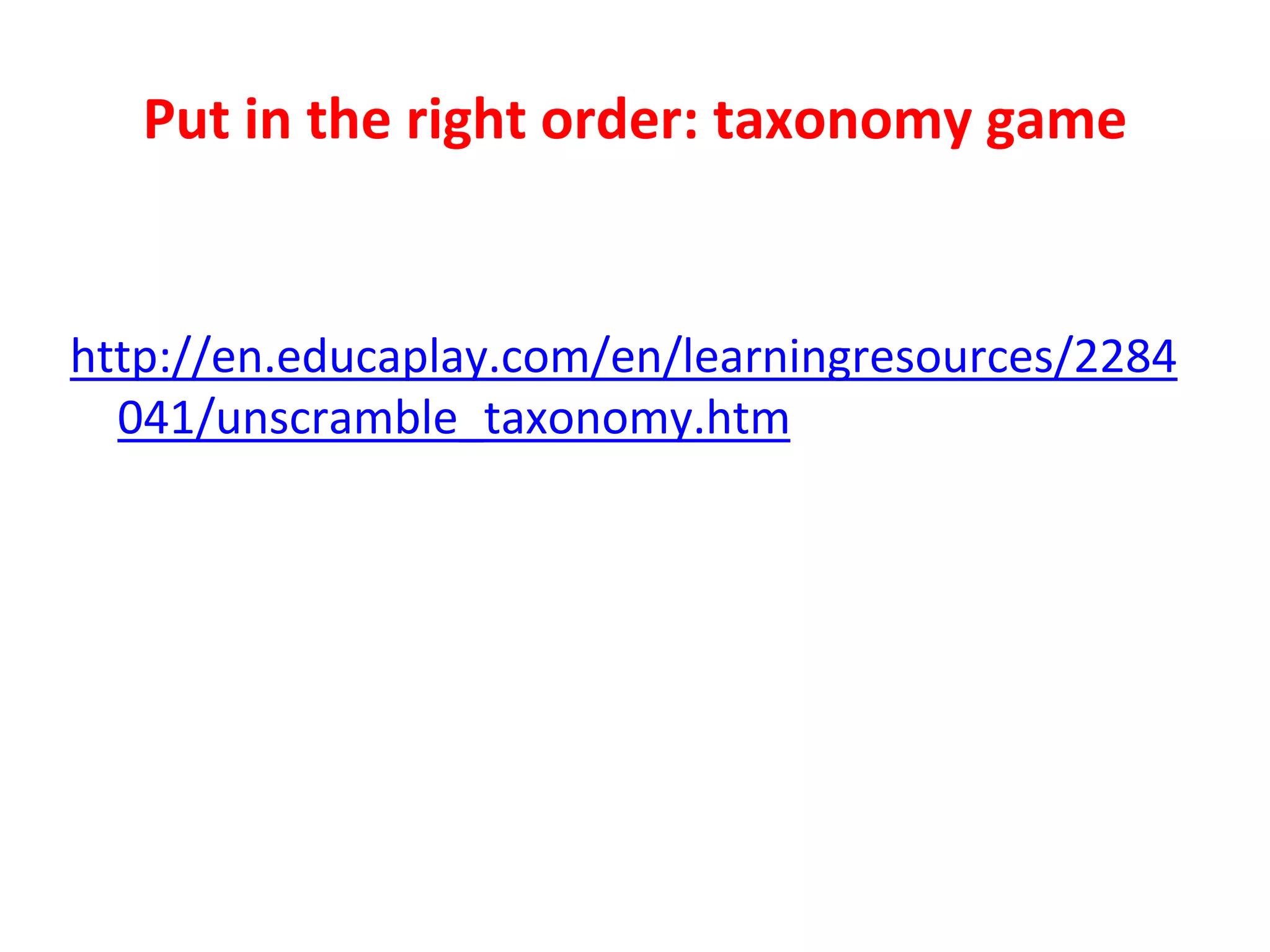 Put in the right order: taxonomy game
http://en.educaplay.com/en/learningresources/2284
041/unscramble_taxonomy.htm
 