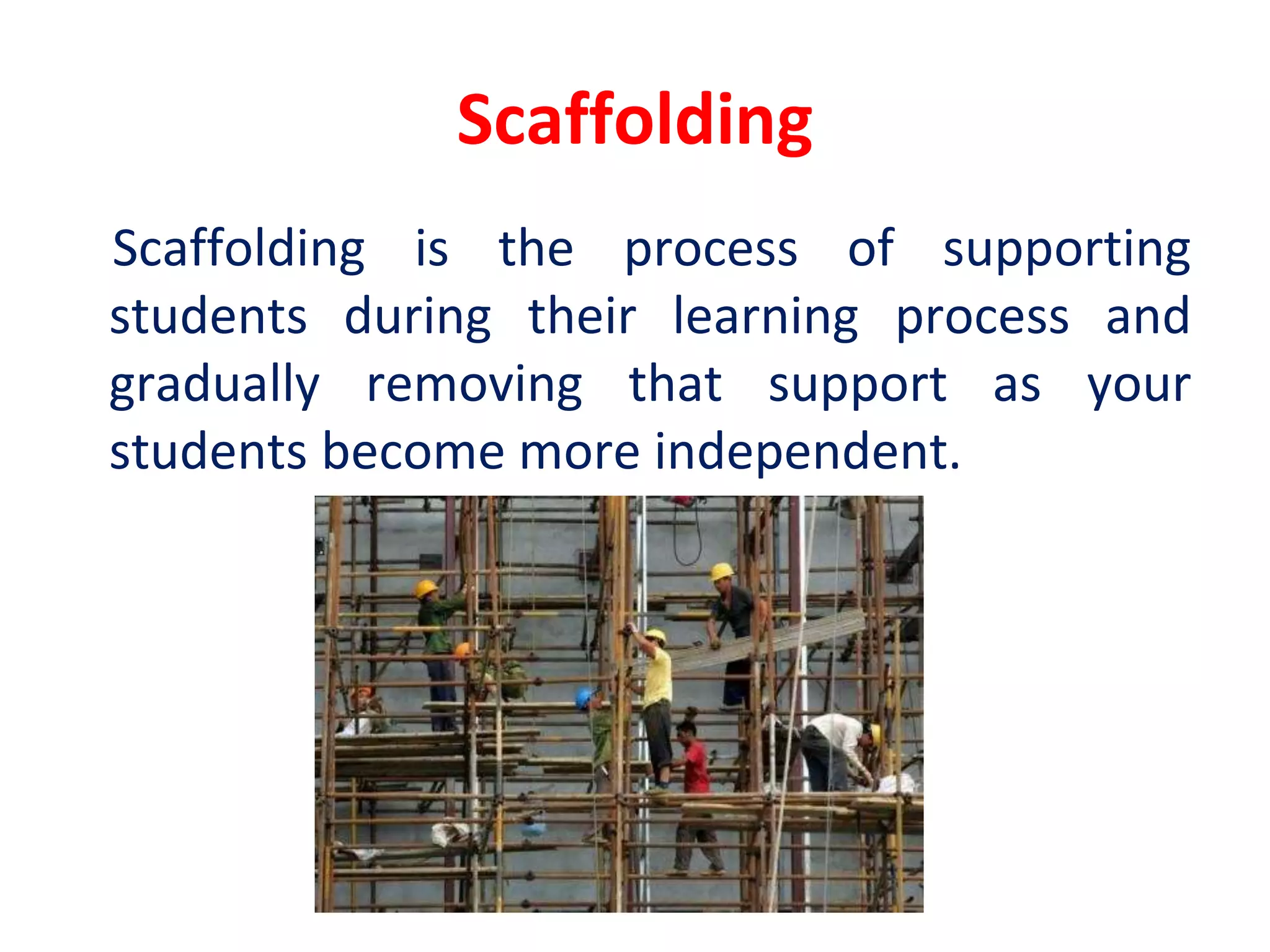 Scaffolding
Scaffolding is the process of supporting
students during their learning process and
gradually removing that support as your
students become more independent.
 