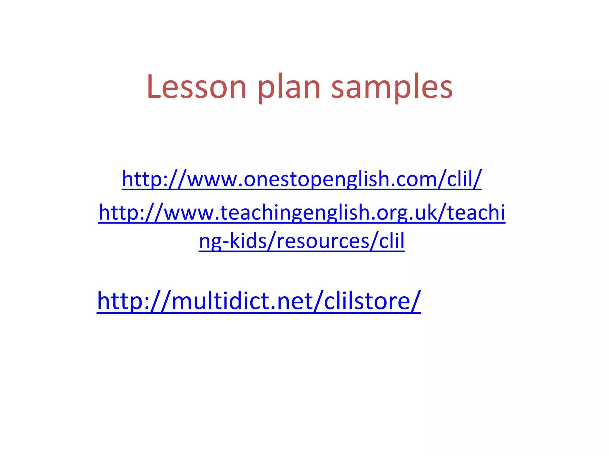 Lesson plan samples
http://www.onestopenglish.com/clil/
http://www.teachingenglish.org.uk/teachi
ng-kids/resources/clil
http://multidict.net/clilstore/
 