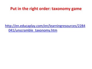 Put in the right order: taxonomy game
http://en.educaplay.com/en/learningresources/2284
041/unscramble_taxonomy.htm
 