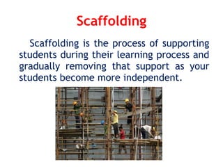 Scaffolding
Scaffolding is the process of supporting
students during their learning process and
gradually removing that support as your
students become more independent.
 