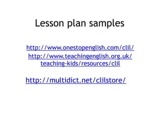 Lesson plan samples
http://www.onestopenglish.com/clil/
http://www.teachingenglish.org.uk/
teaching-kids/resources/clil
http://multidict.net/clilstore/
 
