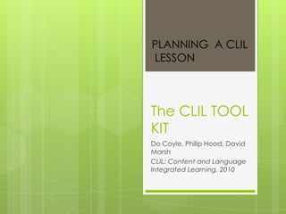 PLANNING A CLIL
LESSON



The CLIL TOOL
KIT
Do Coyle, Philip Hood, David
Marsh
CLIL: Content and Language
Integrated Learning, 2010
 