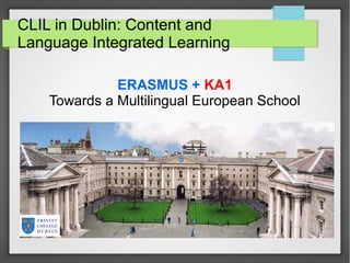 CLIL in Dublin: Content and
Language Integrated Learning
ERASMUS + KA1
Towards a Multilingual European School
 