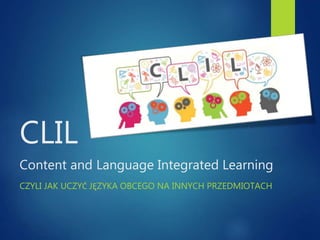 CLIL
Content and Language Integrated Learning
CZYLI JAK UCZYĆ JĘZYKA OBCEGO NA INNYCH PRZEDMIOTACH
 