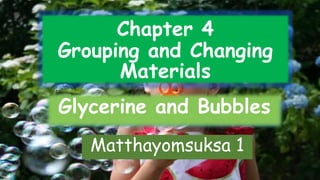 Chapter 4
Grouping and Changing
Materials
Glycerine and Bubbles
Matthayomsuksa 1
 