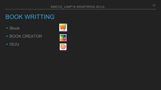 BOOK WRITTING
▸iBook
▸BOOK CREATOR
▸ISUU
17#MECD_UIMP16 #INSPIRING #CLIL
 