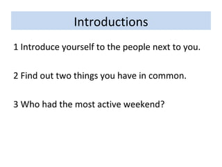 Introductions 1 Introduce yourself to the people next to you. 2 Find out two things you have in common. 3 Who had the most active weekend? 
