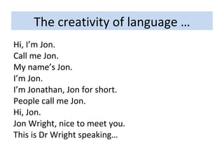 The creativity of language … Hi, I’m Jon. Call me Jon. My name’s Jon. I’m Jon. I’m Jonathan, Jon for short. People call me Jon. Hi, Jon. Jon Wright, nice to meet you. This is Dr Wright speaking… 