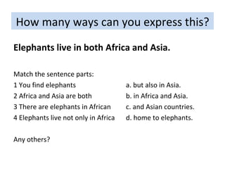 How many ways can you express this? Elephants live in both Africa and Asia. Match the sentence parts: 1 You find elephants  a. but also in Asia.  2 Africa and Asia are both  b. in Africa and Asia.  3 There are elephants in African c. and Asian countries. 4 Elephants live not only in Africa d. home to elephants. Any others? 