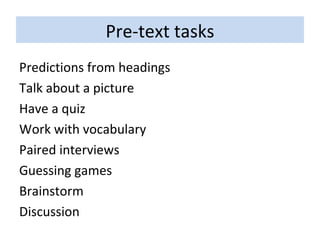 Pre-text tasks Predictions from headings Talk about a picture Have a quiz Work with vocabulary Paired interviews Guessing games Brainstorm Discussion 