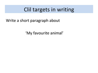 Clil targets in writing Write a short paragraph about  ‘ My favourite animal’ 