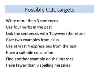 Possible CLIL targets Write more than 3 sentences Use four verbs in the past Link the sentences with ‘however/therefore’ Give two examples from class Use at least 4 expressions from the text Have a suitable conclusion Find another example on the internet Have fewer than 3 spelling mistakes 