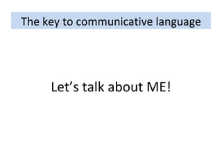 The key to communicative language Let’s talk about ME! 