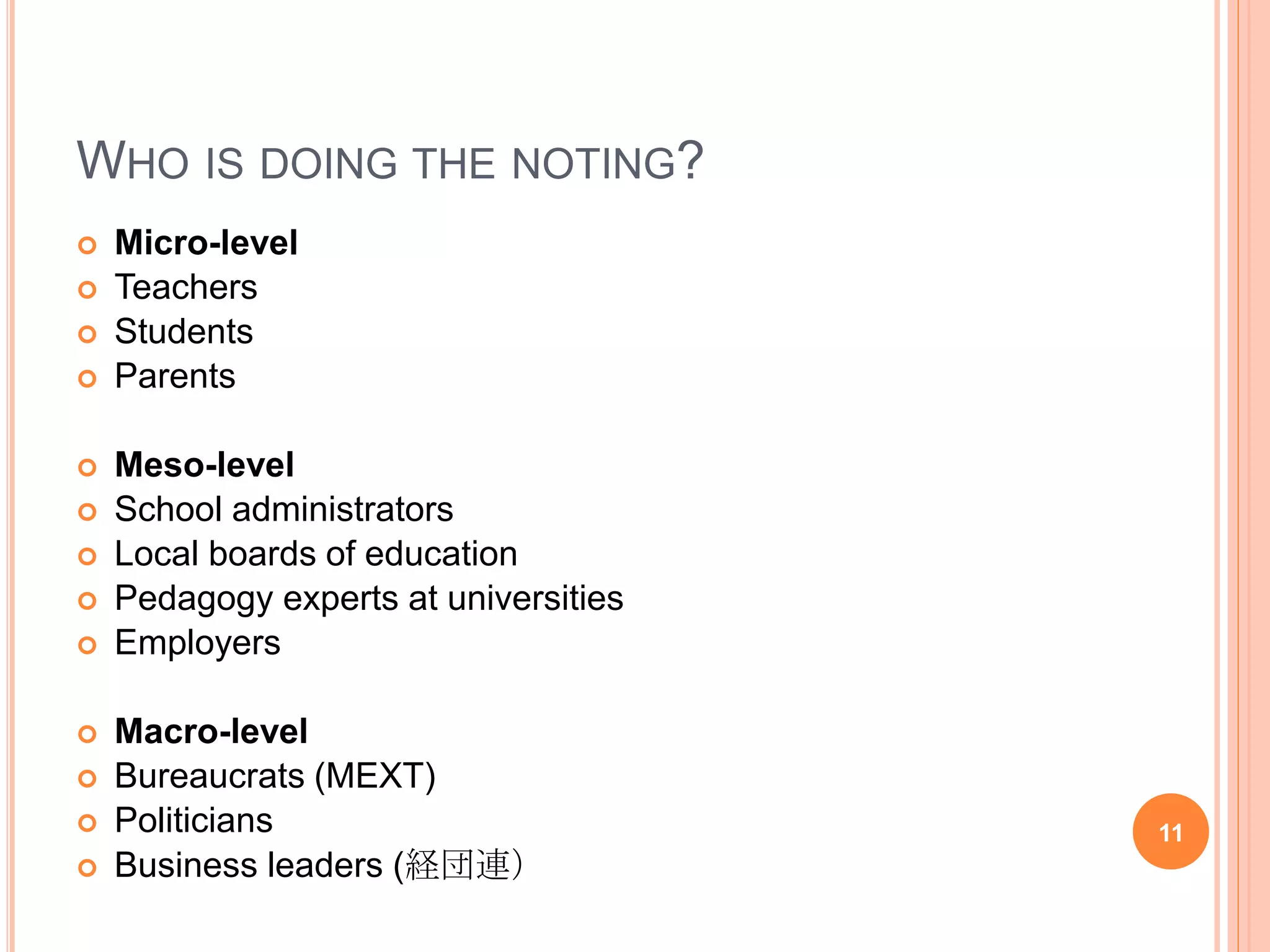 WHO IS DOING THE NOTING?
 Micro-level
 Teachers
 Students
 Parents
 Meso-level
 School administrators
 Local boards of education
 Pedagogy experts at universities
 Employers
 Macro-level
 Bureaucrats (MEXT)
 Politicians
 Business leaders (経団連）
11
 