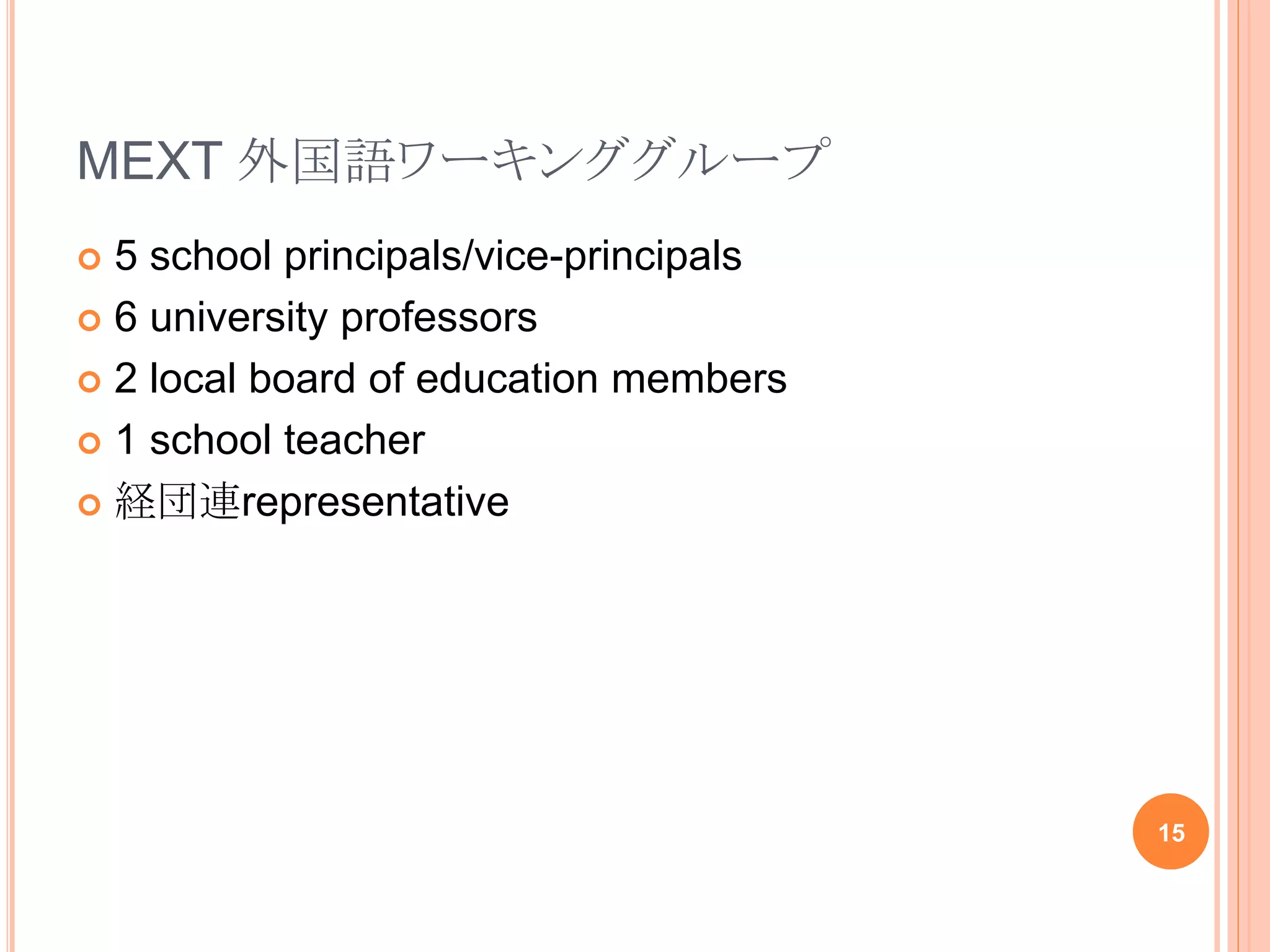 MEXT 外国語ワーキンググループ
 5 school principals/vice-principals
 6 university professors
 2 local board of education members
 1 school teacher
 経団連representative
15
 