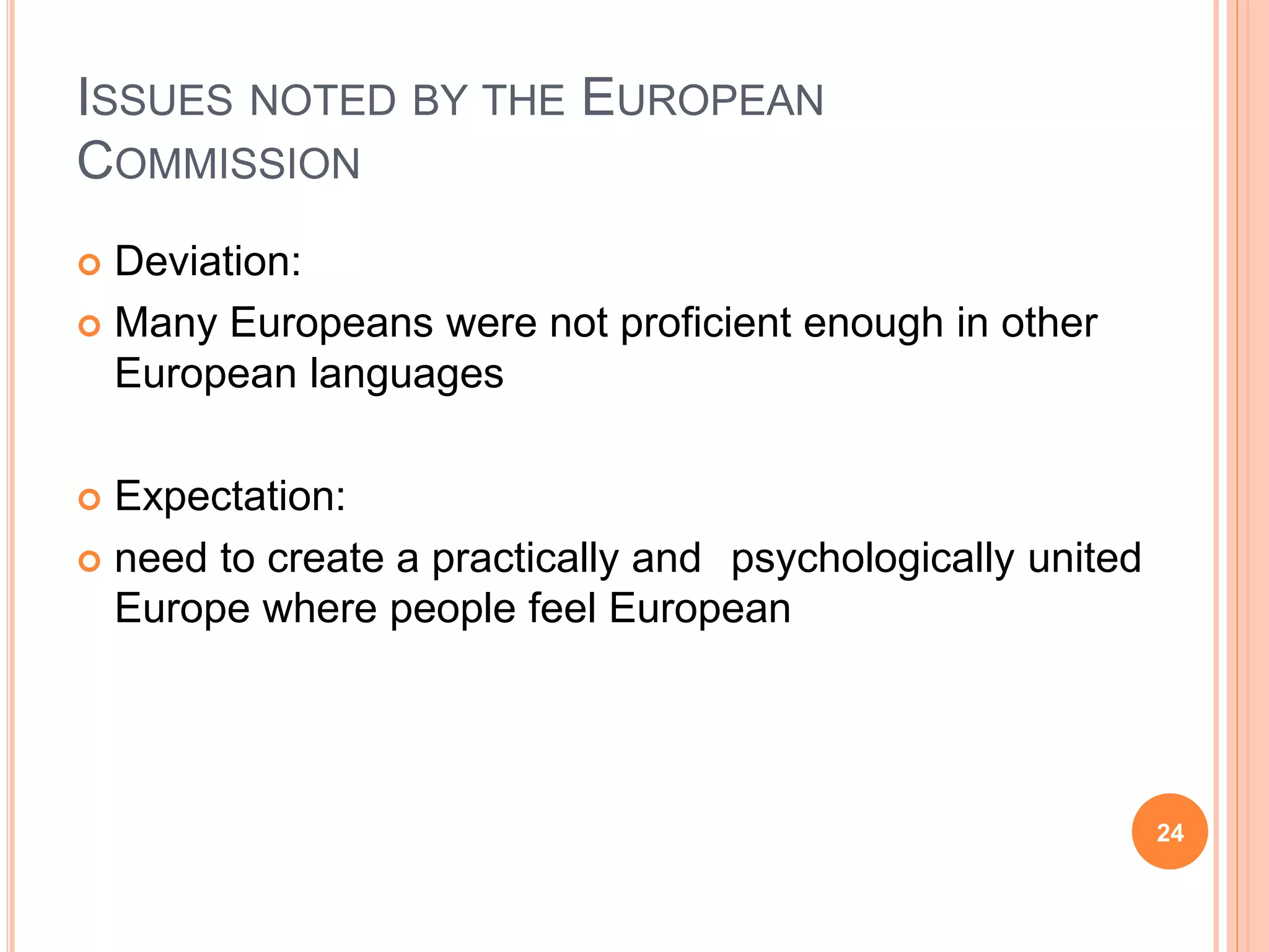 ISSUES NOTED BY THE EUROPEAN
COMMISSION
 Deviation:
 Many Europeans were not proficient enough in other
European languages
 Expectation:
 need to create a practically and psychologically united
Europe where people feel European
24
 