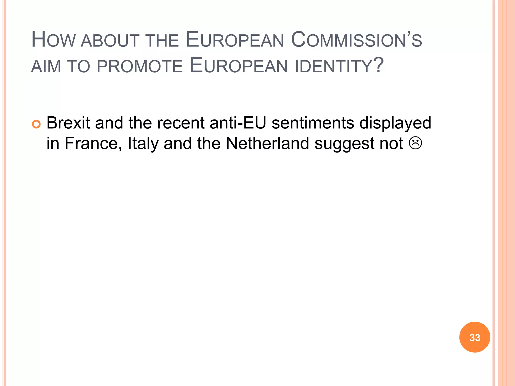 HOW ABOUT THE EUROPEAN COMMISSION’S
AIM TO PROMOTE EUROPEAN IDENTITY?
 Brexit and the recent anti-EU sentiments displayed
in France, Italy and the Netherland suggest not 
33
 