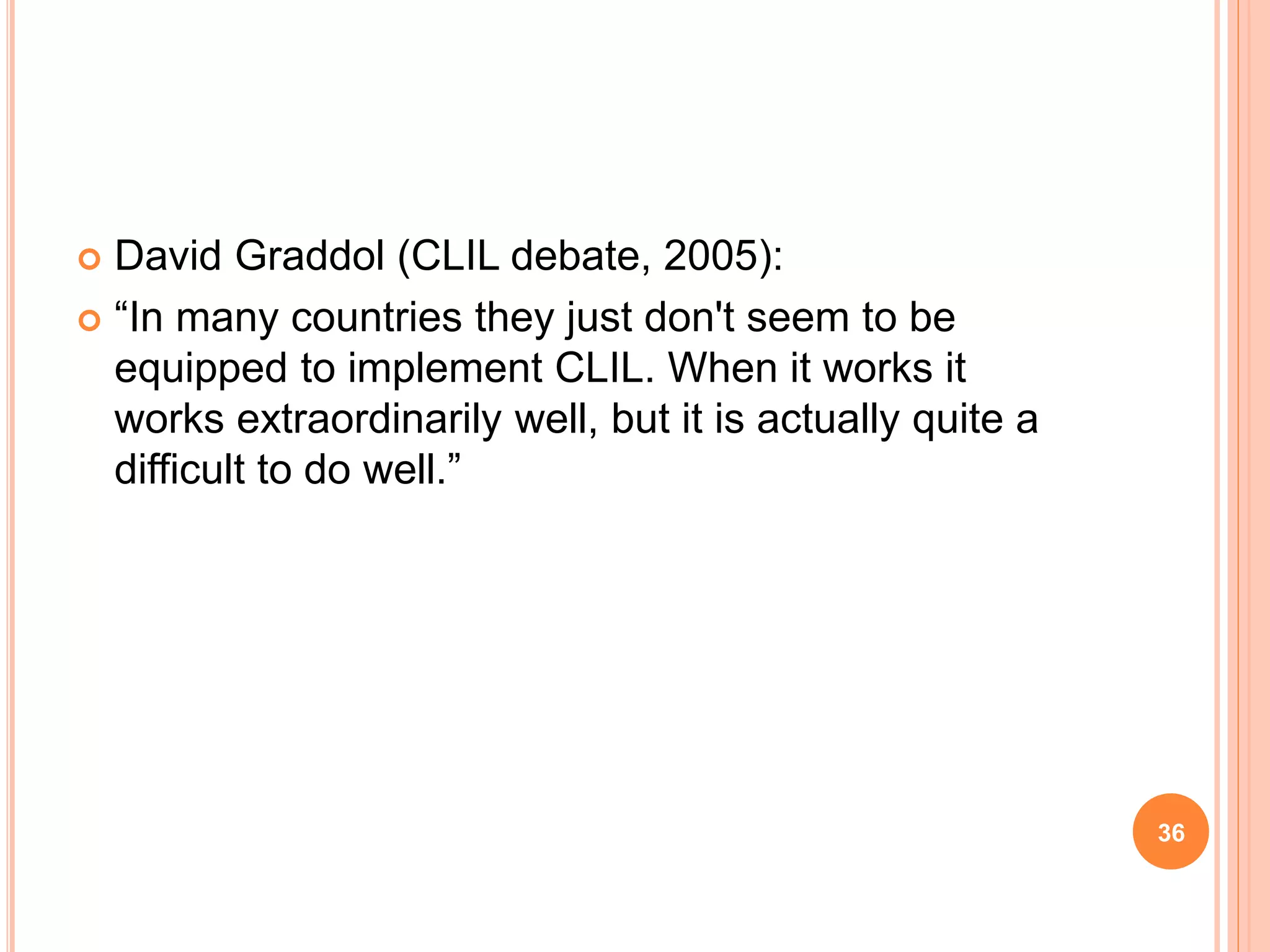  David Graddol (CLIL debate, 2005):
 “In many countries they just don't seem to be
equipped to implement CLIL. When it works it
works extraordinarily well, but it is actually quite a
difficult to do well.”
36
 