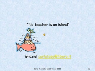 “No teacher is an island”




Grazie! carlatoso@libero.it


     Carla Tosoratti, LEND Torino 2011   32
 