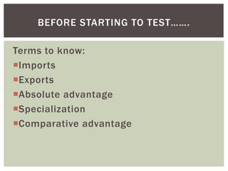 Terms to know:
Imports
Exports
Absolute advantage
Specialization
Comparative advantage
BEFORE STARTING TO TEST…….
 