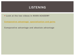  Look at the two videos in KHAN ACADEMY
Comparative advantage specialization and gains
Comparative advantage and absolute advantage
LISTENING
 