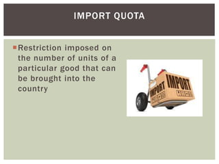 Restriction imposed on
the number of units of a
particular good that can
be brought into the
country
IMPORT QUOTA
 