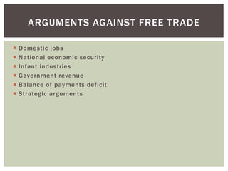 ARGUMENTS AGAINST FREE TRADE
 Domestic jobs
 National economic security
 Infant industries
 Government revenue
 Balance of payments deficit
 Strategic arguments
 