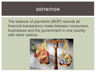 DEFINITION
The balance of payments (BOP) records all
financial transactions made between consumers,
businesses and the government in one country
with other nations
 