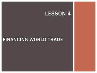 LESSON 4
FINANCING WORLD TRADE
 