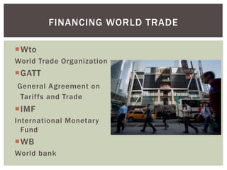 Wto
World Trade Organization
GATT
General Agreement on
Tariffs and Trade
IMF
International Monetary
Fund
WB
World bank
FINANCING WORLD TRADE
 