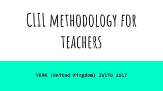 CLIL methodology for
teachers
YORK (United Kingdom) Julio 2017
 