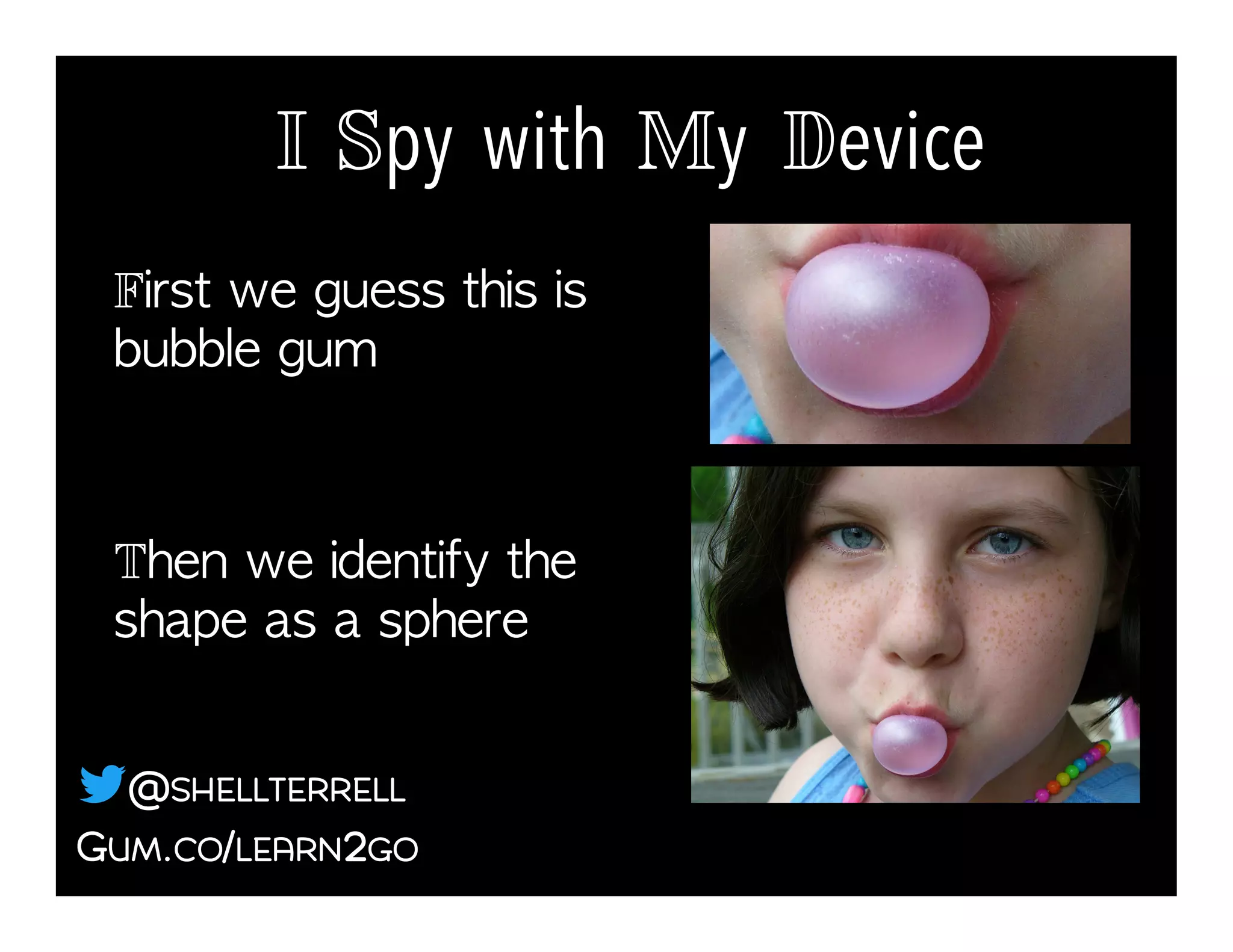 First we guess this is
bubble gum!
Then we identify the
shape as a sphere!
I Spy with My Device!
GUM.CO/LEARN2GO
@SHELLTERRELL
 
