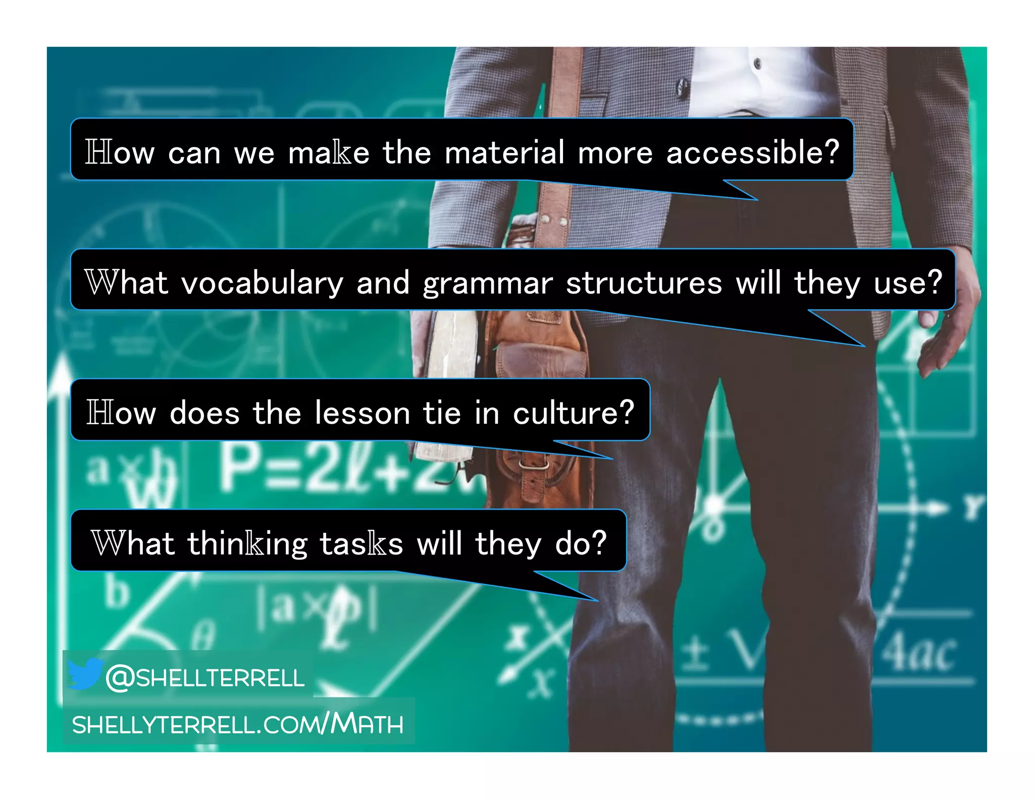How can we make the material more accessible? !
What vocabulary and grammar structures will they use? !
How does the lesson tie in culture?!
What thinking tasks will they do?!
SHELLYTERRELL.COM/MATH
@SHELLTERRELL
 