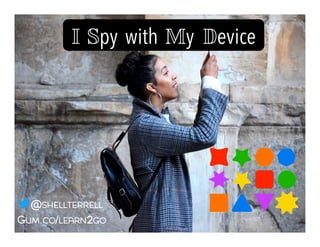 I Spy with My Device!
GUM.CO/LEARN2GO
@SHELLTERRELL
 