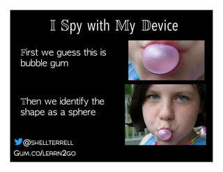 First we guess this is
bubble gum!
Then we identify the
shape as a sphere!
I Spy with My Device!
GUM.CO/LEARN2GO
@SHELLTERRELL
 