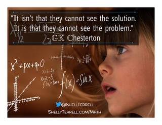 SHELLYTERRELL.COM/MATH
@SHELLTERRELL
“It isn’t that they cannot see the solution.
It is that they cannot see the problem.” !
- GK Chesterton!
 
